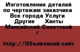Изготовление деталей по чертежам заказчика - Все города Услуги » Другие   . Ханты-Мансийский,Советский г.